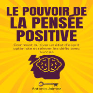 Le Pouvoir De La Pensée Positive: Comment cultiver un état d'esprit optimiste et relever les défis avec succès.