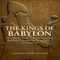 The Kings of Babylon: The History of the Different Dynasties that Ruled Ancient Mesopotamia's Greatest City