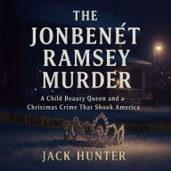 The JonBenét Ramsey Murder: A Child Beauty Queen and a Christmas Crime That Shook America