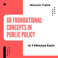 60 Foundational Concepts in Public Policy in 7 Minutes Each: Quick Wisdom for Navigating Today's Political Landscape