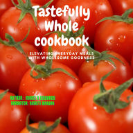 Tastefully Whole cookbook: Elevating Everyday Meals with Wholesome Goodness