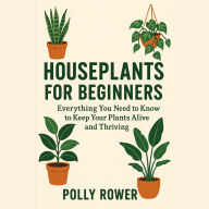 Houseplants for Beginners: Everything You Need to Know to Keep Your Plants Alive and Thriving