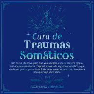 Cura de Traumas Somáticos: Um curso intensivo para que você mesmo experiencie em casa a verdadeira consciência corporal através de segredos somáticos que qualquer pessoa pode fazer & técnicas secretas que o seu terapeuta não quer que você saiba