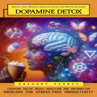 Dopamine Detox: Rewire Your Mind for Optimal Clarity and Mental Strength (Crushing Social Media Addiction and Information Overload for Stress-free Productivity)