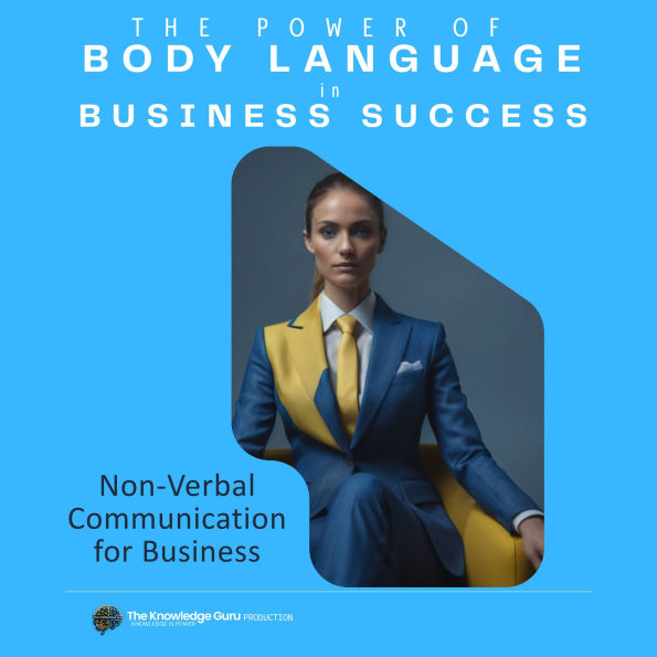 The Power of Body Language in Business Success: Discover the untapped potential of non-verbal communication to transform your professional interactions.