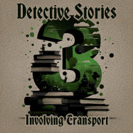 3 Detective Stories - Involving Transport: A trio of classic detective tales perfect for a commute, walk or quiet night in