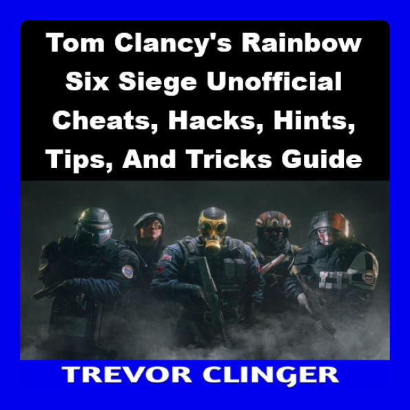 Tom Clancy's Rainbow Six Siege Unofficial Cheats, Hacks, Hints, Tips, And Tricks Guide