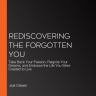 Rediscovering the Forgotten You: Take Back Your Passion, Reignite Your Dreams, and Embrace the Life You Were Created to Live