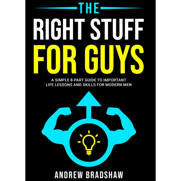 The Right Stuff for Guys: A Simple 8-Part Guide to Important Life Lessons and Skills for Modern Men.