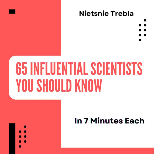 65 Influential Scientists You Should Know in 7 Minutes Each: Quick Insights into the Pioneers of Science and Their Lasting Impact
