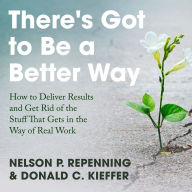 There's Got to Be a Better Way: How to Deliver Results and Get Rid of the Stuff That Gets in the Way of Real Work
