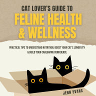 Cat Lover's Guide to Feline Health & Wellness: Practical Tips to Understand Nutrition, Boost Your Cat's Longevity & Build Your Caregiving Confidence