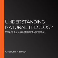Understanding Natural Theology: Mapping the Terrain of Recent Approaches