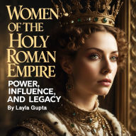 Women of the Holy Roman Empire: Power, Influence, and Legacy