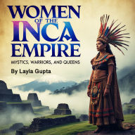 Women of the Inca Empire: Mystics, Warriors, and Queens