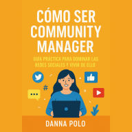 Cómo Ser Community Manager: Guía práctica para dominar las redes sociales y vivir de ello
