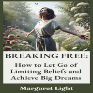 Breaking Free: How to Let Go of Limiting Beliefs and Achieve Big Dreams