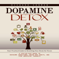 Dopamine Detox: Your Practical Guide to Resetting Your Brain for Focus (A Step-by-step Guide to Overcome Addictions, Break Bad Habits, and Stop Obsessive Thoughts)