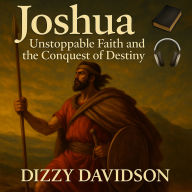 Joshua: Unstoppable Faith and the Conquest of Destiny: Th Brave Leader With Courage