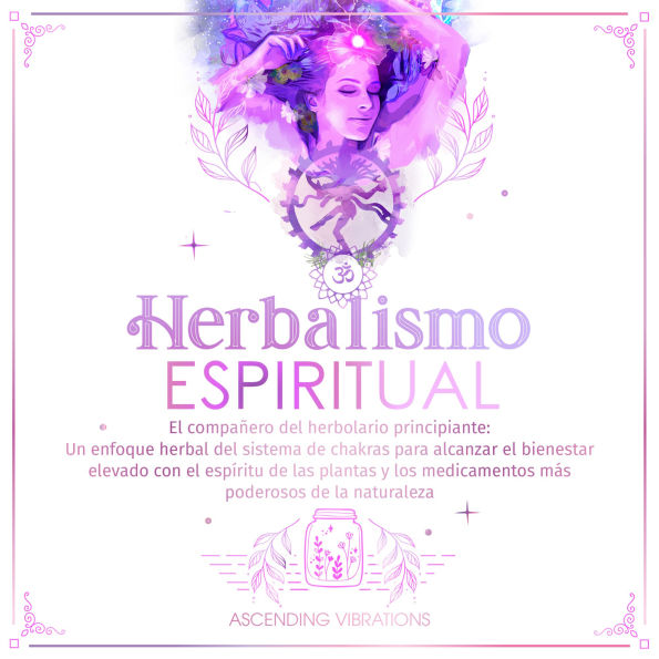 Herbalismo Espiritual: El compañero del herbolario principiante: Un enfoque herbal del sistema de chakras para alcanzar el bienestar elevado con el espíritu de las plantas y los medicamentos más poderosos de la naturaleza