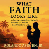 WHAT FAITH LOOKS LIKE: 30 True Stories of Quiet Strength, Redemption, and the God Who Never Left
