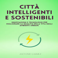 Città Intelligenti E Sostenibili: Innovazioni e tecnologie per migliorare la qualità della vita negli ambienti urbani.