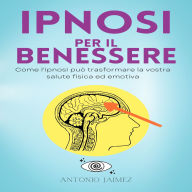 Ipnosi Per Il Benessere: Come l'ipnosi può trasformare la vostra salute fisica ed emotiva