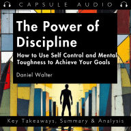The Power of Discipline: How to Use Self Control and Mental Toughness to Achieve Your Goals by Daniel Walter: Key Takeaways, Summary & Analysis