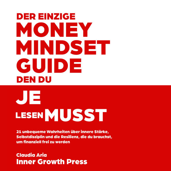 Der einzige Money-Mindset-Guide, den du je lesen musst: 21 unbequeme Wahrheiten über innere Stärke, Selbstdisziplin und die Resilienz, die du brauchst, um finanziell frei zu werden