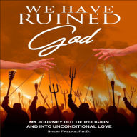 We Have Ruined God: My Journey Out of Religion and Into Unconditional Love