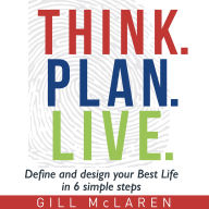 Think. Plan. Live.: Define and Design Your Best Life in 6 Simple Steps