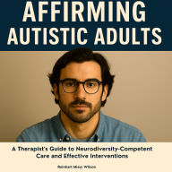 Affirming Autistic Adults: A Therapist's Guide to Neurodiversity-Competent Care and Effective Interventions