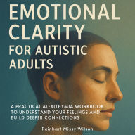 Emotional Clarity for Autistic Adults: A Practical Alexithymia Workbook to Understand Your Feelings and Build Deeper Connections