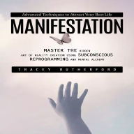 Manifestation: Advanced Techniques to Attract Your Best Life (Master the Hidden Art of Reality Creation Using Subconscious Reprogramming and Mental Alchemy)