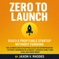 Zero to Launch: Build a Profitable Startup Without Funding: The Ultimate Bootstrapping Guide for Entrepreneurs to Start a Business on a Budget, Generate Early Cash Flow, and Grow Smart