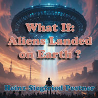What If: Aliens Landed on Earth ?: A Fictional First Contact That Challenges Everything We Believe About Ourselves