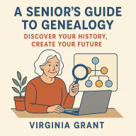 A Seniors Guide to Genealogy: Discover Your History, Create Your Future