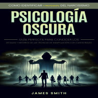 Psicología Oscura: Como Identificar Y Protegerte Del Narcisismo (Guía Perfecta Para Conocer Los Detalles Y Misterios De Las Técnicas De Manipulación Con Casos Reales)
