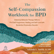 The Self-Compassion Workbook for BPD: Dialectical Behavior Therapy Skills to Find Self-Forgiveness, Healing, and Self-Love with Borderline Personality Disorder