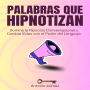 Palabras Que Hipnotizan: Domina la Hipnosis Conversacional y Cambia Vidas con el Poder del Lenguaje