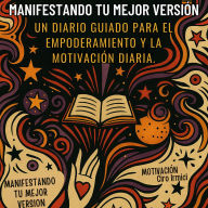 Manifiesta tu mejor versión: Diario guiado para el empoderamiento y la motivación diaria