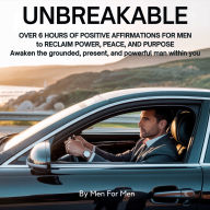 Unbreakable: Over 6 Hours of Positive Affirmations for Men to Reclaim Power, Peace, and Purpose: Awaken the Grounded, Present, and Powerful Man Within You