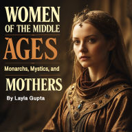 Women of the Middle Ages: Monarchs, Mystics, and Mothers