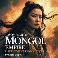 Women of the Mongol Empire: Rulers, Warriors, and Mystics