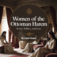 Women of the Ottoman Harem: Power, Politics, and Love