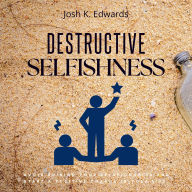 Destructive Selfishness::: Challenge Yourself and Stop Being Selfish [Avoid Ruining Your Relationships and Start a Positive Change in Your Life.]