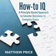 How-to IQ: A Principle-Based Approach to Smarter Decisions in Complex Times