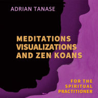 Meditations, Visualizations, and Zen Koans: For The Spiritual Practitioner