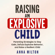 Raising An Explosive Child: Parenting Strategies to Stay Calm, Defuse Explosive Behavior, and Raise a Resilient Child