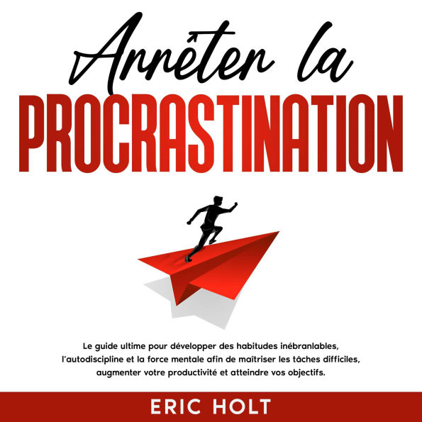 Arrêter la procrastination: Le guide ultime pour développer des habitudes inébranlables, l'autodiscipline et la force mentale afin de maîtriser les tâches difficiles, augmenter votre productivité et atteindre vos objectifs.